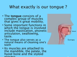 What exactly is our tongue ?
13
• The tongue consists of a
complex group of muscles
that gives it great mobility.
• Some i...