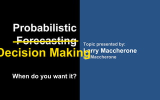 @LMaccherone @TheAgileCraft
Probabilistic
Forecasting
When do you want it?
Topic presented by:
Larry Maccherone
@LMaccheroneDecision Making
 