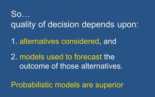 @LMaccherone @TheAgileCraft
So…
quality  of  decision  depends  upon:
1.  alternatives  considered,  and
2.  models  used  to  forecast  the
outcome  of  those  alternatives.
Probabilistic  models  are  superior
 