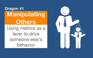 @LMaccherone @TheAgileCraft
Manipulating
Others
Dragon #1
Using metrics as a
lever to drive
someone else’s
behavior
 