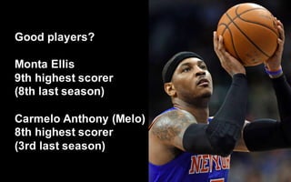 @LMaccherone @TheAgileCraft
Good  players?
Monta Ellis
9th  highest  scorer  
(8th  last  season)
Carmelo  Anthony  (Melo)
8th  highest  scorer
(3rd  last  season)
 