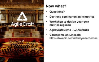 @LMaccherone @TheAgileCraft
Now  what?  
• Questions?
• Day-­long  seminar  on  agile  metrics
• Workshop  to  design  your  own  
metrics  regimen
• AgileCraft  Demo  -­ LJ  Alefantis
• Contact  me  on  LinkedIn
https://linkedin.com/in/larrymaccherone
 