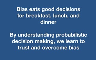 @LMaccherone @TheAgileCraft
Bias eats good decisions
for breakfast, lunch, and
dinner
By understanding probabilistic
decision making, we learn to
trust and overcome bias
 