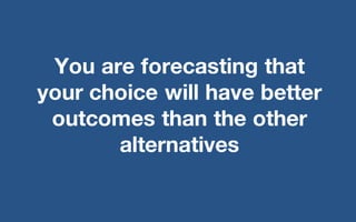 @LMaccherone @TheAgileCraft
You are forecasting that
your choice will have better
outcomes than the other
alternatives
 