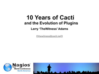 10 Years of Cacti  and the Evolution of Plugins Larry ‘TheWitness’ Adams [ thewitness@cacti.net ] 