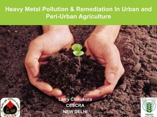 @2013, ICE, All rights reserved
Heavy Metal Pollution & Remediation In Urban and
Peri-Urban Agriculture
Larry Chikukura
CESCRA
NEW DELHI
 