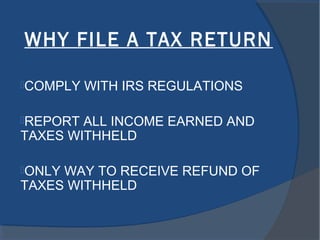 WHY FILE A TAX RETURN
COMPLY WITH IRS REGULATIONS
REPORT ALL INCOME EARNED AND
TAXES WITHHELD
ONLY WAY TO RECEIVE REFUND OF
TAXES WITHHELD
 
