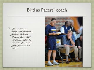 Bird as Pacers’ coach
After retiring,
larry bird coached
for the Indiana
Pacers since 1997
-2000. In 2003 he
served as president
of the pacers until
2012.
 