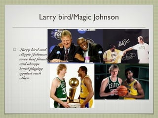 Larry bird/Magic Johnson
Larry bird and
Magic Johnson
were best friends
and always
loved playing
against each
other.
 