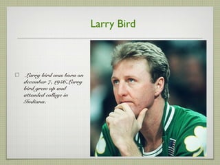 Larry Bird
Larry bird was born on
december 7, 1956.Larry
bird grew up and
attended college in
Indiana.
 