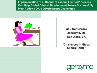 Implementation of a Robust “Lessons Learned" Process
Can Help Global Clinical Development Teams Successfully
Meet Today's Drug Development Challenges




                                  GTC Conference
                                   January 27-28
                                   San Diego, CA

                                “Challenges in Global
                                   Clinical Trials”
 