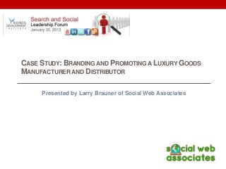 CASE STUDY: BRANDING AND PROMOTING A LUXURY GOODS
MANUFACTURER AND DISTRIBUTOR

     Presented by Larry Brauner of Social Web Associates
 