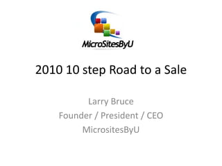 2010 10 step Road to a Sale

          Larry Bruce 
    Founder / President / CEO 
         MicrositesByU
 