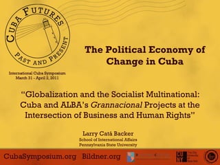 “ Globalization and the Socialist Multinational:  Cuba and ALBA’s  Grannacional  Projects at the Intersection of Business and Human Rights” Larry Catá Backer School of International Affairs Pennsylvania State University The Political Economy of Change in Cuba 