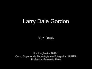 Larry Dale Gordon
Yuri Beulk
Iluminação 4 – 2016/1
Curso Superior de Tecnologia em Fotografia / ULBRA
Professor: Fernando Pires
 