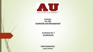 Catedra.
Bus 402
Leadership and Management
Actividad No 7
La Gerencia.
PARTICIPANTES:
Larry Ferrer.
 