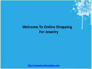 Welcome To Online Shopping
For Jewelry

http://www.larryfinejewelry.com

 