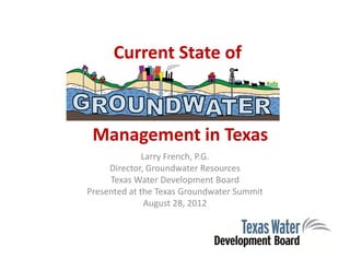 Current State of



 Management in Texas
              Larry French, P.G.
     Director, Groundwater Resources
     Texas Water Development Board
Presented at the Texas Groundwater Summit
               August 28, 2012
 