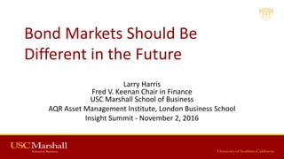 Bond Markets Should Be
Different in the Future
Larry Harris
Fred V. Keenan Chair in Finance
USC Marshall School of Business
AQR Asset Management Institute, London Business School
Insight Summit - November 2, 2016
 