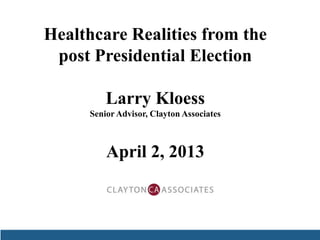 Healthcare Realities from the
 post Presidential Election

         Larry Kloess
     Senior Advisor, Clayton Associates



         April 2, 2013
 