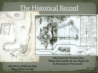 The Historical Record




                               1785 Fachin de Paramis Map
                           “Plano del Castillo de San Miguel de
                                la Avenzada en Panzacalo”
1780 Henry Heldring Map
                                                                  Images courtesy of:
   “Plan of Fort George”                              Pensacola Historical Society and
                                                       The UWF Archaeology institute
 