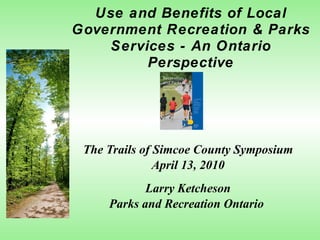 Use and Benefits of Local Government Recreation & Parks Services - An Ontario Perspective The Trails of Simcoe County Symposium April 13, 2010 Larry Ketcheson Parks and Recreation Ontario  