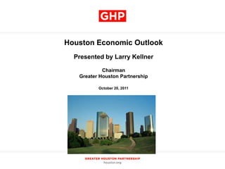 Houston Economic Outlook
  Presented by Larry Kellner

            Chairman
   Greater Houston Partnership

          October 20, 2011
 
