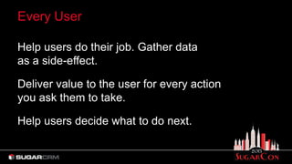 Every User
Help users do their job. Gather data
as a side-effect.
Deliver value to the user for every action
you ask them to take.
Help users decide what to do next.
 