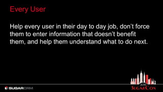 Every User
Help every user in their day to day job, don’t force
them to enter information that doesn’t benefit
them, and help them understand what to do next.
 