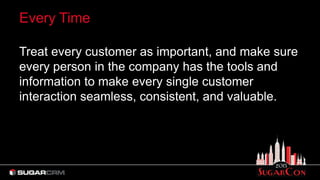 Treat every customer as important, and make sure
every person in the company has the tools and
information to make every single customer
interaction seamless, consistent, and valuable.
Every Time
 