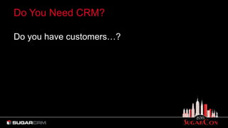 Do You Need CRM?
Do you have customers…?
 