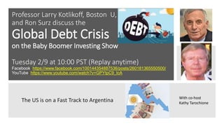 Professor Larry Kotlikoff, Boston U,
and Ron Surz discuss the
Global Debt Crisis
on the Baby Boomer Investing Show
Tuesday 2/9 at 10:00 PST (Replay anytime)
Facebook: https://www.facebook.com/100144354887536/posts/260181365550500/
YouTube: https://www.youtube.com/watch?v=GPYtpC9_IcA
The US is on a Fast Track to Argentina With co-host
Kathy Tarochione
 