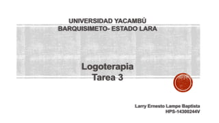 UNIVERSIDAD YACAMBÚ
BARQUISIMETO- ESTADO LARA
Logoterapia
Tarea 3
Larry Ernesto Lampe Baptista
HPS-14300244V
 