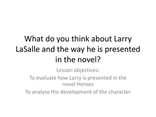 What do you think about Larry
LaSalle and the way he is presented
in the novel?
Lesson objectives:
To evaluate how Larry is presented in the
novel Heroes
To analyse the development of the character
 