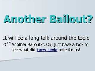 Another Bailout? It will be a long talk around the topic of “ Another Bailout?”. Ok, just have a look to see what did  Larry Levin  note for us! 