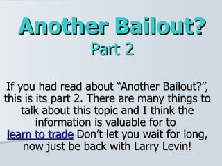Another Bailout? Part 2 If you had read about “Another Bailout?”, this is its part 2. There are many things to talk about this topic and I think the information is valuable for to  learn to trade  Don’t let you wait for long, now just be back with Larry Levin! 