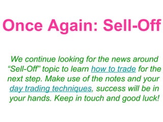 Once Again: Sell-Off We continue looking for the news around “Sell-Off” topic to learn  how to trade  for the next step. Make use of the notes and your  day trading techniques , success will be in your hands. Keep in touch and good luck! 
