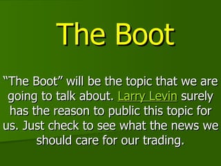 The Boot “ The Boot” will be the topic that we are going to talk about.  Larry Levin  surely has the reason to public this topic for us. Just check to see what the news we should care for our trading. 