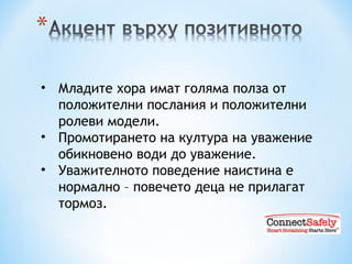Младите хора имат голяма полза от положителни послания и положителни ролеви модели. Промотирането на култура на уважение обикновено води до уважение. Уважителното поведение наистина е нормално – повечето деца не прилагат тормоз. 