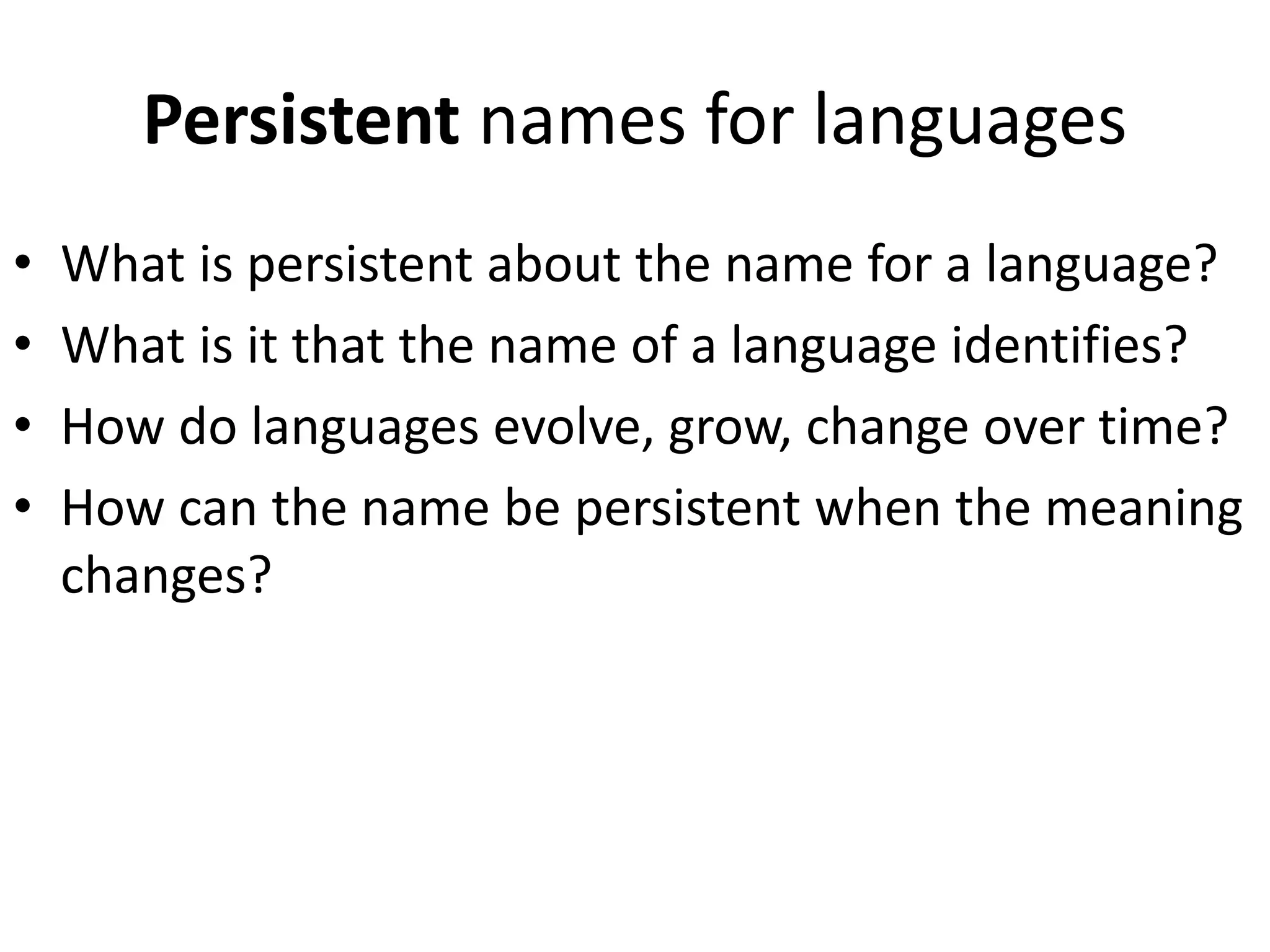 Persistent names for languages
•   What is persistent about the name for a language?
•   What is it that the name of a language identifies?
•   How do languages evolve, grow, change over time?
•   How can the name be persistent when the meaning
    changes?
 