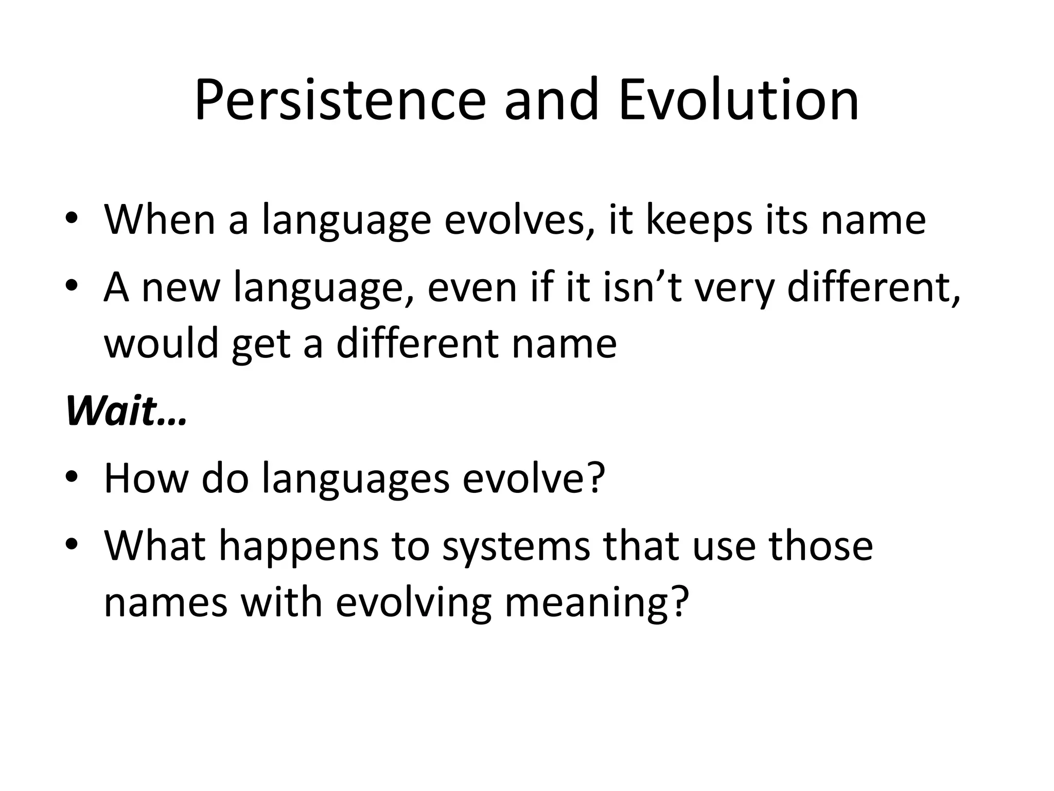 Persistence and Evolution
• When a language evolves, it keeps its name
• A new language, even if it isn’t very different,
  would get a different name
Wait…
• How do languages evolve?
• What happens to systems that use those
  names with evolving meaning?
 