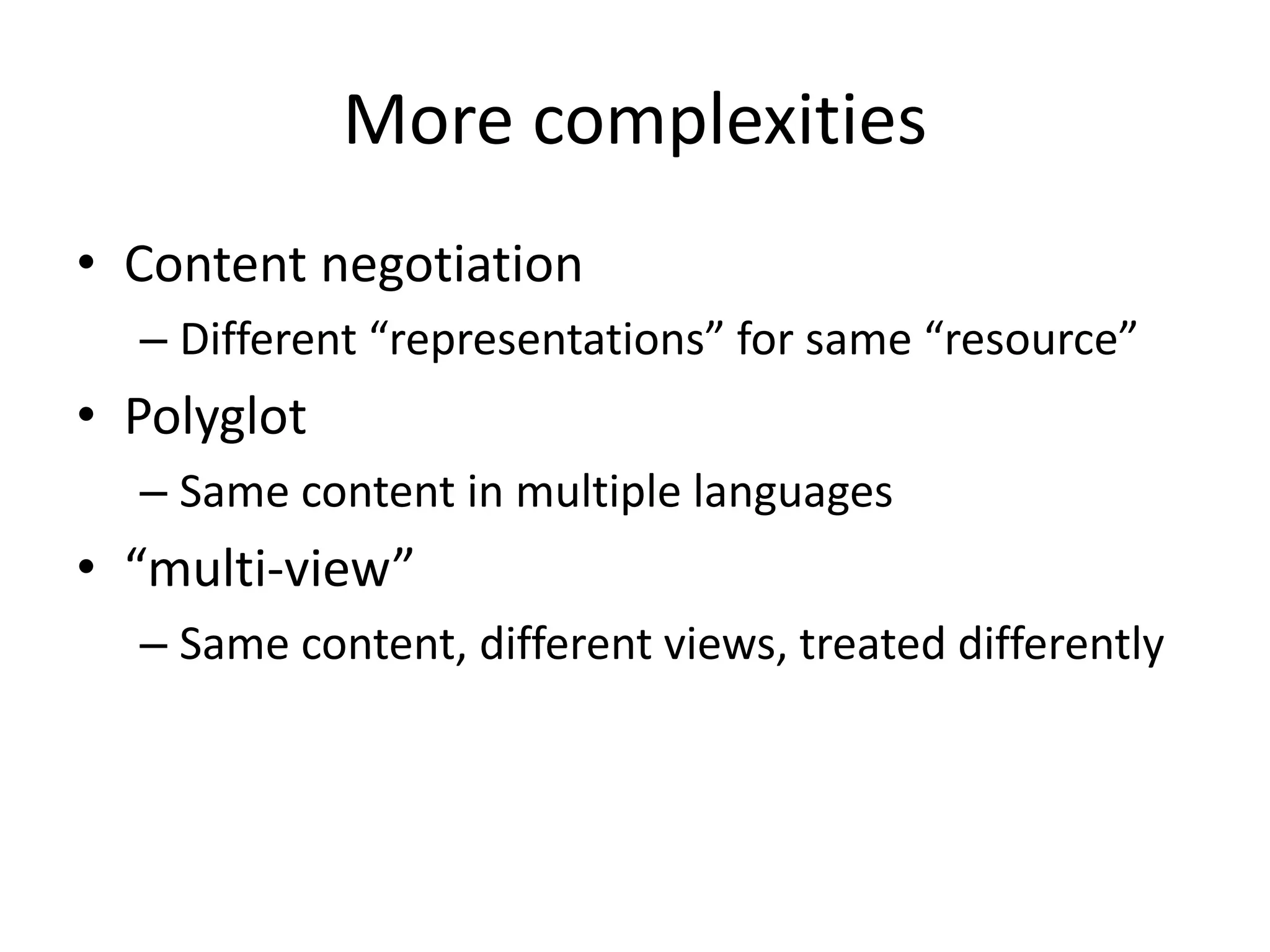 More complexities
• Content negotiation
  – Different “representations” for same “resource”
• Polyglot
  – Same content in multiple languages
• “multi-view”
  – Same content, different views, treated differently
 