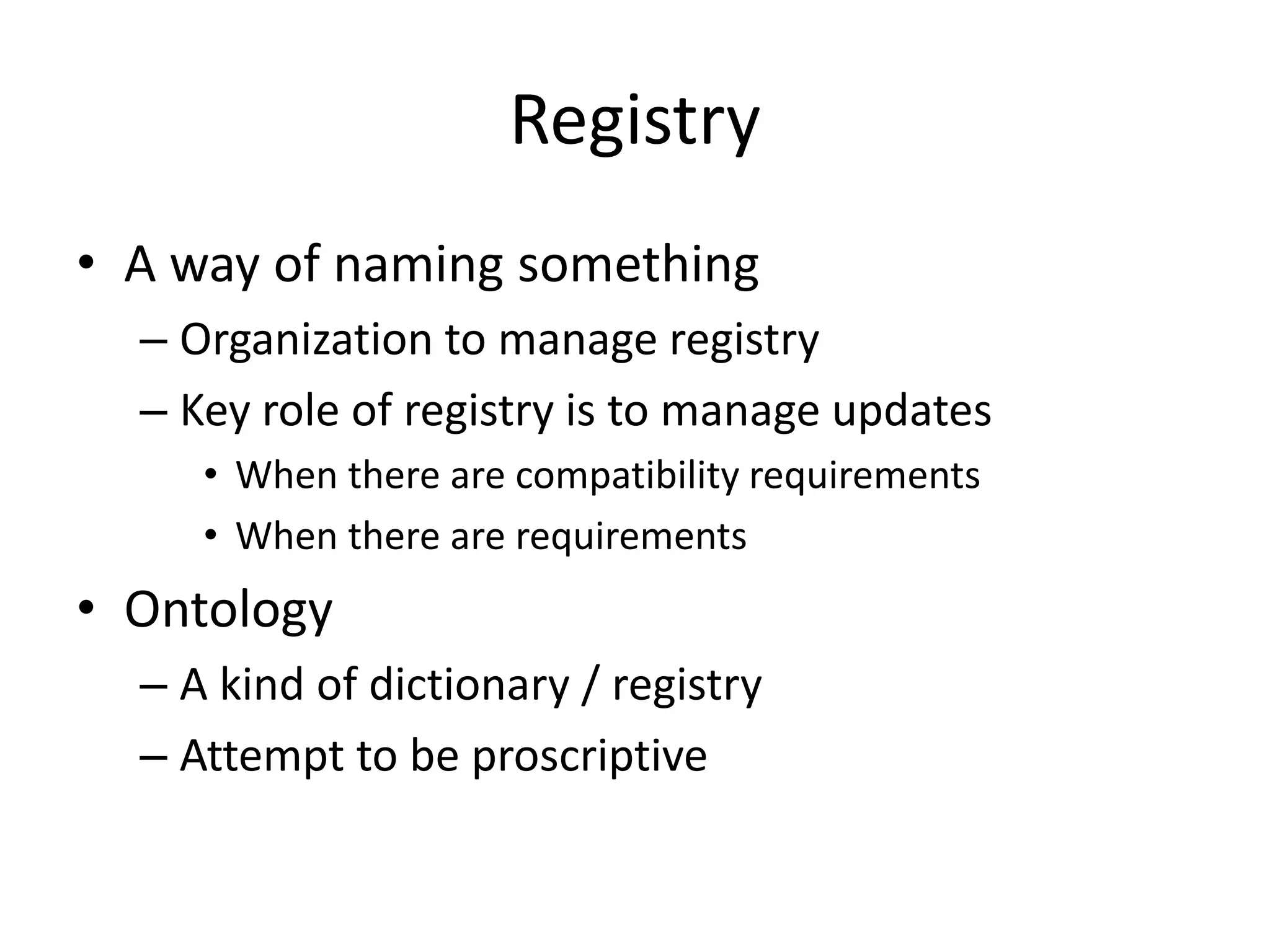 Registry
• A way of naming something
  – Organization to manage registry
  – Key role of registry is to manage updates
     • When there are compatibility requirements
     • When there are requirements
• Ontology
  – A kind of dictionary / registry
  – Attempt to be proscriptive
 