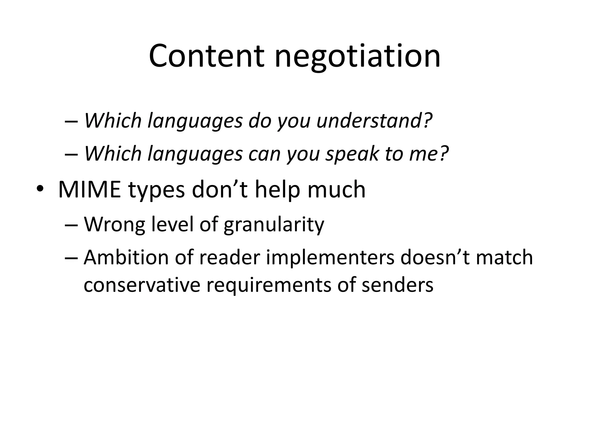 Content negotiation
  – Which languages do you understand?
  – Which languages can you speak to me?
• MIME types don’t help much
  – Wrong level of granularity
  – Ambition of reader implementers doesn’t match
    conservative requirements of senders
 