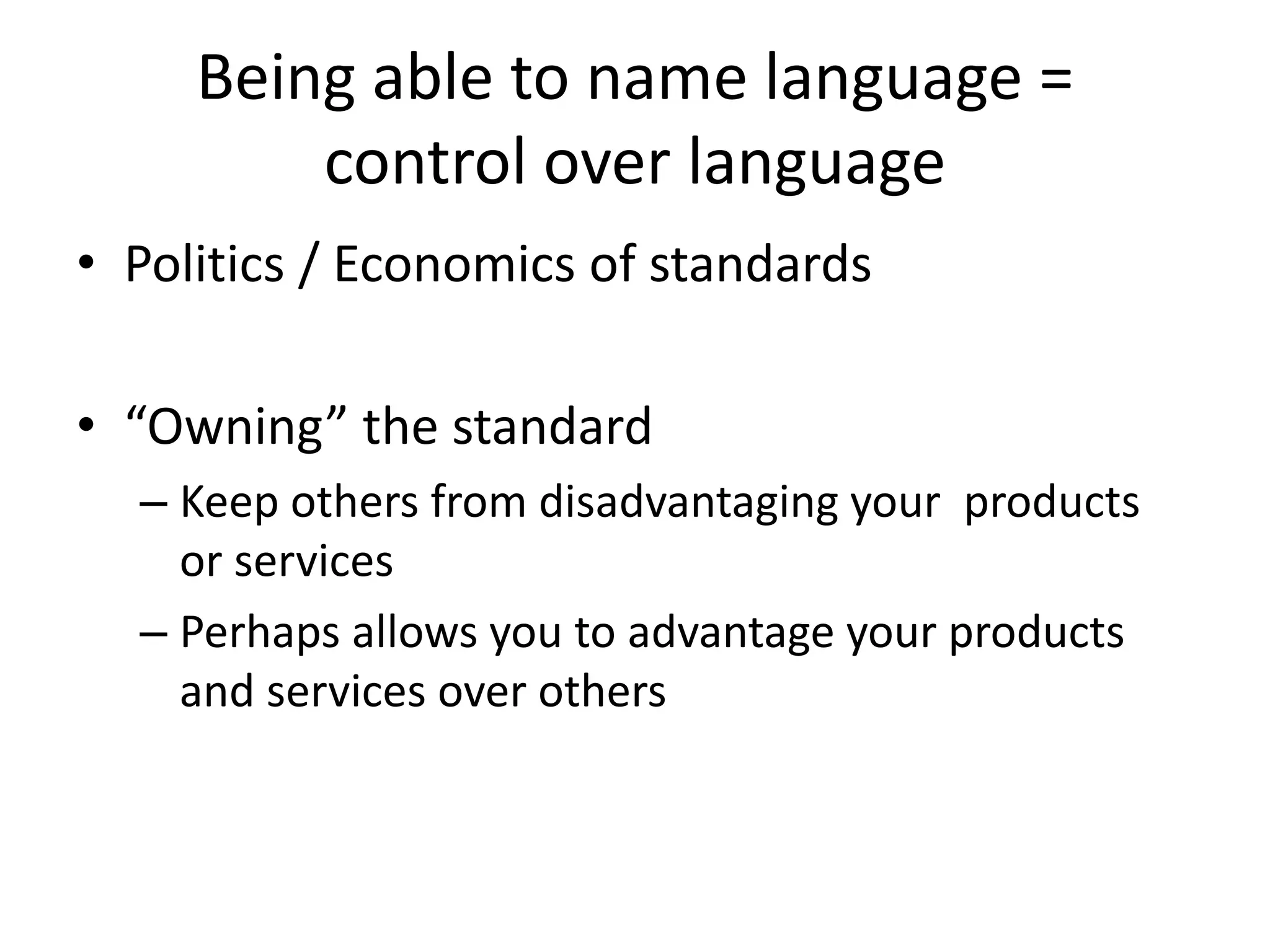 Being able to name language =
         control over language
• Politics / Economics of standards

• “Owning” the standard
  – Keep others from disadvantaging your products
    or services
  – Perhaps allows you to advantage your products
    and services over others
 