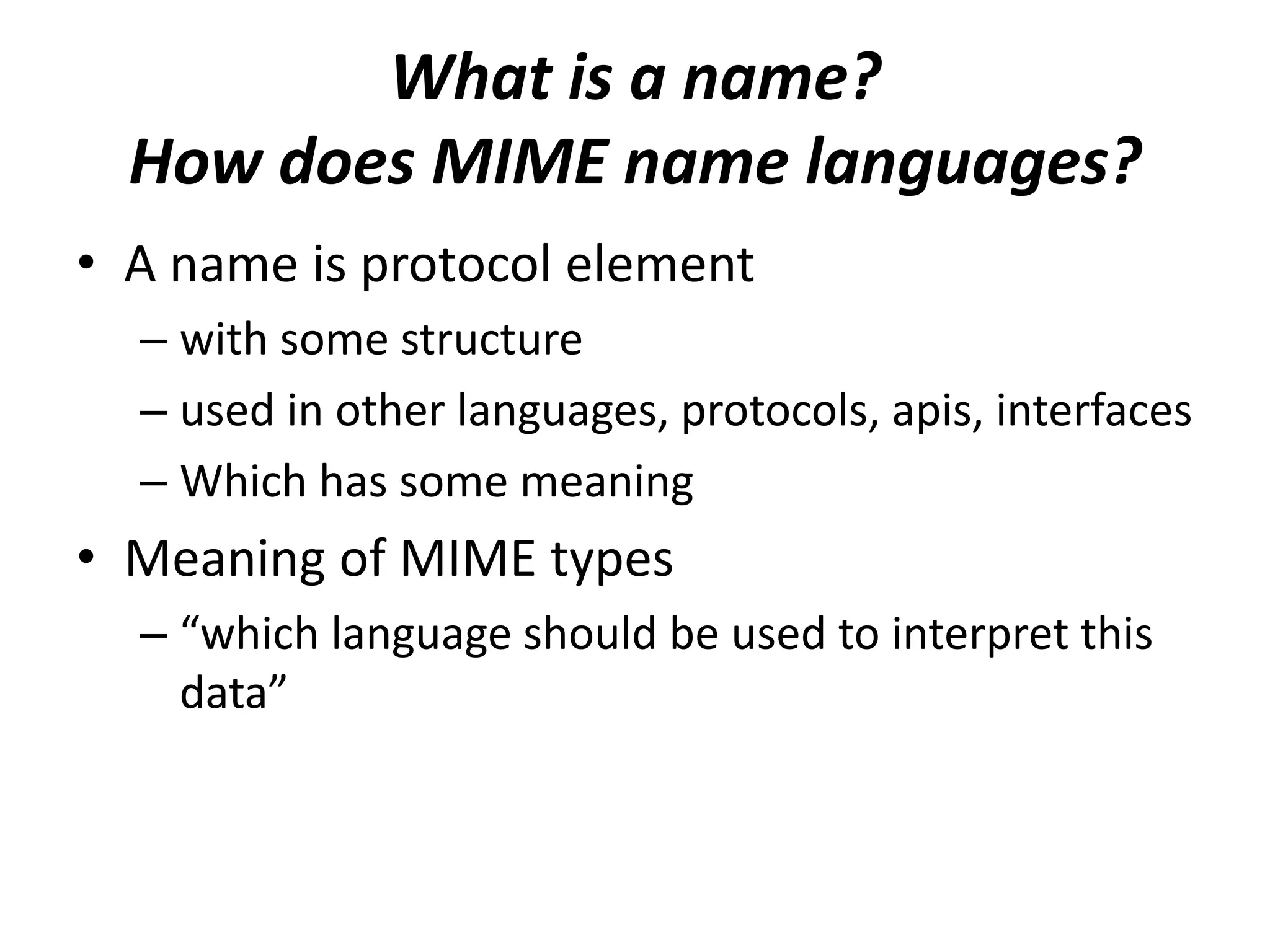 What is a name?
  How does MIME name languages?
• A name is protocol element
  – with some structure
  – used in other languages, protocols, apis, interfaces
  – Which has some meaning
• Meaning of MIME types
  – “which language should be used to interpret this
    data”
 