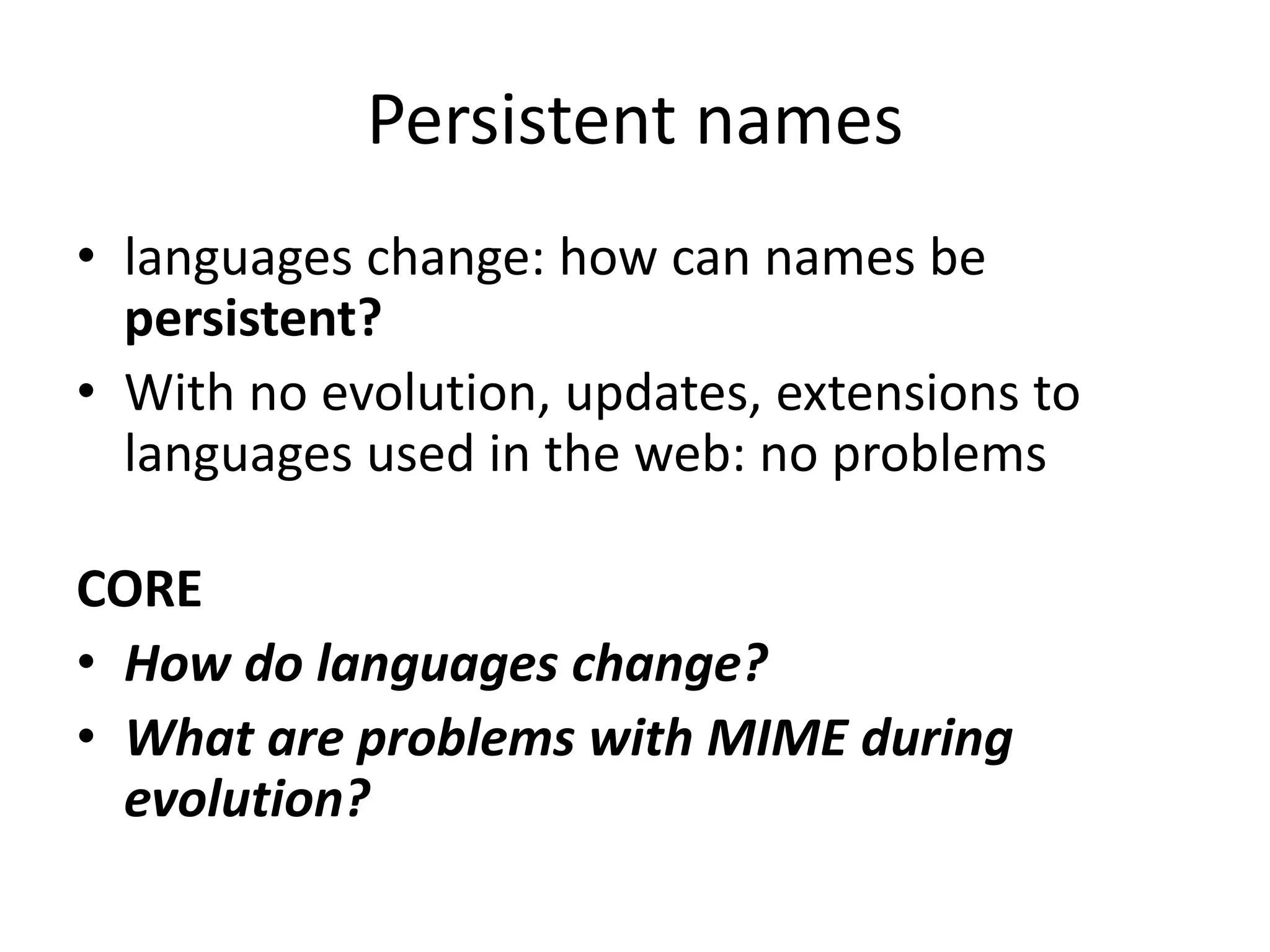 Persistent names
• languages change: how can names be
  persistent?
• With no evolution, updates, extensions to
  languages used in the web: no problems

CORE
• How do languages change?
• What are problems with MIME during
  evolution?
 