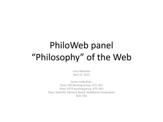 PhiloWeb panel
“Philosophy” of the Web
                       Larry Masinter
                       April 17, 2012

                       Some credentials:
              Chair, URI Working Group, IETF, 90’s
              Chair, HTTP working group, IETF, 90’s
   Chair, Scientific Advisory Board, RealNames Corporation
                            W3C TAG
 