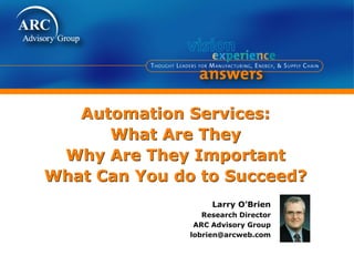 Automation Services:
What Are They
Why Are They Important
What Can You do to Succeed?
Larry O’Brien
Research Director
ARC Advisory Group
lobrien@arcweb.com
 