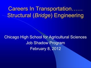 Careers In Transportation……
 Structural (Bridge) Engineering


Chicago High School for Agricultural Sciences
           Job Shadow Program
             February 8, 2012
 